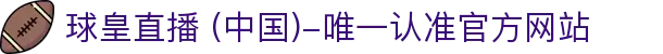 球皇直播 (中国)-唯一认准官方网站- 球皇直播手机版_足球免费高清直播_球皇NBA直播
